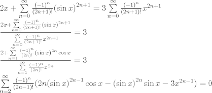 TEX: \[\begin{array}{l}<br />2x + \sum\limits_{n = 0}^\infty  {\frac{{{{( - 1)}^n}}}{{(2n + 1)!}}{{(\sin x)}^{2n + 1}}}  = 3\sum\limits_{n = 0}^\infty  {\frac{{{{( - 1)}^n}}}{{(2n + 1)!}}{x^{2n + 1}}} \\<br />\frac{{2x + \sum\limits_{n = 0}^\infty  {\frac{{{{( - 1)}^n}}}{{(2n + 1)!}}{{(\sin x)}^{2n + 1}}} }}{{\sum\limits_{n = 0}^\infty  {\frac{{{{( - 1)}^n}}}{{(2n + 1)!}}{x^{2n + 1}}} }} = 3\\<br />\frac{{2 + \sum\limits_{n = 1}^\infty  {\frac{{{{( - 1)}^n}}}{{(2n)!}}{{(\sin x)}^{2n}}\cos x} }}{{\sum\limits_{n = 1}^\infty  {\frac{{{{( - 1)}^n}}}{{(2n)!}}{x^{2n}}} }} = 3\\<br />\sum\limits_{n = 2}^\infty  {\frac{{{{( - 1)}^n}}}{{(2n - 1)!}}(2n{{(\sin x)}^{2n - 1}}\cos x - {{(\sin x)}^{2n}}\sin x - 3{x^{2n - 1}})}  = 0<br />\end{array}\]