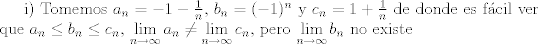 TEX: i) Tomemos $a_{n}=-1-\frac{1}{n}$, $b_{n}=(-1)^n$ y $c_{n}=1+\frac{1}{n}$ de donde es fcil ver que $a_n \leq b_n \leq c_n$, $\displaystyle \lim_{n\to\infty}{a_{n}}\neq \lim_{n\to\infty}{c_{n}}$, pero $\displaystyle\lim_{n\to\infty}{b_{n}}$ no existe