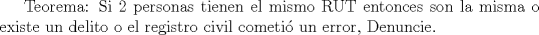 TEX: Teorema: Si 2 personas tienen el mismo RUT entonces son la misma o existe un delito o el registro civil cometi un error, Denuncie. 