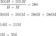 TEX:  $\displaystyle \frac{300H + 265M}{H+M}={286}$\\<br /><br />300H + 265M = 286H + 286M\\<br /><br />14H = 21M\\<br /><br />2H = 3M