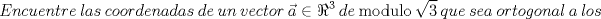 TEX: \[<br />Encuentre\ las\ coordenadas\ de\ un\ vector\ {\rm  }\vec a \in \Re ^3 \ de\ {\rm modulo }\ \sqrt 3 {\rm  }\ que\ sea\ ortogonal\ a\ los<br />\]<br />