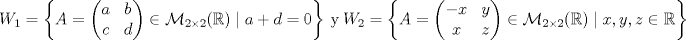 TEX: \[W_1=\left\{ A=<br />\begin{pmatrix}<br />a & b\\<br />c & d<br />\end{pmatrix}\in\mathcal{M}_{2\times 2}(\mathbb{R})\mid a+d=0\right\}\ \text{y}\ W_2=\left\{A=<br />\begin{pmatrix}<br />-x & y\\<br />x & z<br />\end{pmatrix}\in\mathcal{M}_{2\times 2}(\mathbb{R})\mid x,y,z\in\mathbb{R}\right\}\]