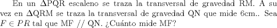 TEX: En un $\Delta$PQR escaleno se traza la transversal de gravedad RM. A su vez en $\Delta$QRM se traza la transversal de gravedad QN que mide 6cm.. Sea  $F \in PR$ tal que MF // QN.  Cunto mide MF? 