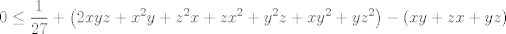 TEX: $$0\le \frac{1}{27}+\left( 2xyz+x^{2}y+z^{2}x+zx^{2}+y^{2}z+xy^{2}+yz^{2} \right)-\left( xy+zx+yz \right)$$