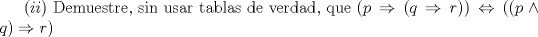 TEX: <br />$(ii)\text{ Demuestre}\text{, sin usar tablas de verdad}\text{, que }(p\Rightarrow (q\Rightarrow r))\Leftrightarrow ((p\wedge q)\Rightarrow r)$