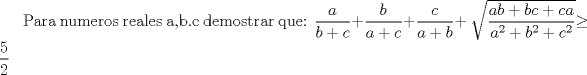 TEX: Para numeros reales a,b.c demostrar que: $\displaystyle \frac{a}{b+c}$+$\displaystyle \frac{b}{a+c}$+$\displaystyle \frac{c}{a+b}$+ $\sqrt{\displaystyle \frac{ab+bc+ca}{a^2+b^2+c^2}}$$\ge  \displaystyle \frac{5}{2}$