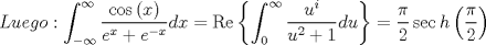 TEX: \[Luego:\int_{ - \infty }^\infty  {\frac{{\cos \left( x \right)}}<br />{{{e^x} + {e^{ - x}}}}dx}  = \operatorname{Re} \left\{ {\int_0^\infty  {\frac{{{u^i}}}<br />{{{u^2} + 1}}du} } \right\} = \frac{\pi }<br />{2}\sec h\left( {\frac{\pi }<br />{2}} \right)\]