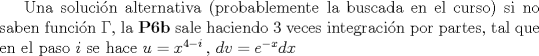 TEX: Una soluci\'on alternativa (probablemente la buscada en el curso) si no saben funci\'on $\Gamma$, la \textbf{P6b} sale haciendo $3$ veces integraci\'on por partes, tal que en el paso $i$ se hace $u = x^{4-i}\,,\, dv = e^{-x}dx$