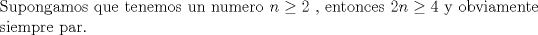 TEX: \noindent Supongamos que tenemos un numero $n \geq 2$ , entonces $2n \geq 4$ y obviamente siempre par.