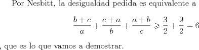 TEX: Por Nesbitt, la desigualdad pedida es equivalente a<br />$$\frac{{b + c}}{a} + \frac{{c + a}}{b} + \frac{{a + b}}{c} \geqslant \frac{3}{2} + \frac{9}{2} = 6$$<br />, que es lo que vamos a demostrar.