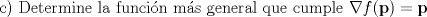 TEX: \noindent c) Determine la funcin ms general que cumple $\nabla f(\textbf{p})=\textbf{p}$