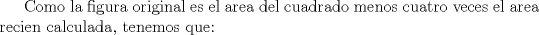 TEX: Como la figura original es el area del cuadrado menos cuatro veces el area recien calculada, tenemos que: