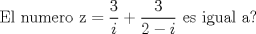 TEX: \[<br />{\text{El numero z}} = \frac{3}<br />{i} + \frac{3}<br />{{2 - i}}{\text{ es igual a?}}<br />\]<br />