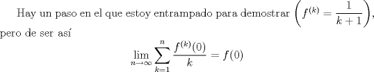 TEX: Hay un paso en el que estoy entrampado para demostrar $\left(f^{(k)} = \dfrac{1}{k+1}\right)$, pero de ser as\'i $$\lim_{n\to\infty}{\displaystyle\sum_{k=1}^n{\dfrac{f^{(k)}(0)}{k}}} = f(0)$$