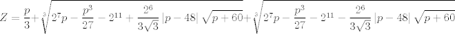 TEX: $$Z=\frac{p}{3}+\sqrt[3]{2^{7}p-\frac{p^{3}}{27}-2^{11}+\frac{2^{6}}{3\sqrt{3}}\left| p-48 \right|\sqrt{p+60}}+\sqrt[3]{2^{7}p-\frac{p^{3}}{27}-2^{11}-\frac{2^{6}}{3\sqrt{3}}\left| p-48 \right|\sqrt{p+60}}$$