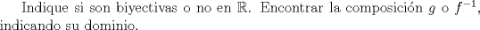 TEX: Indique si son biyectivas o no en $\mathbb{R}$. Encontrar la composici\'on $g$ o $f^{-1}$, indicando su dominio.