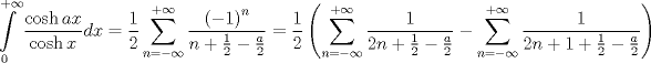 TEX: $$<br />\int\limits_0^{ + \infty } {\frac{{\cosh ax}}<br />{{\cosh x}}dx}  = \frac{1}<br />{2}\sum\limits_{n =  - \infty }^{ + \infty } {\frac{{\left( { - 1} \right)^n }}<br />{{n + \frac{1}<br />{2} - \frac{a}<br />{2}}}}  = \frac{1}<br />{2}\left( {\sum\limits_{n =  - \infty }^{ + \infty } {\frac{1}<br />{{2n + \frac{1}<br />{2} - \frac{a}<br />{2}}}}  - \sum\limits_{n =  - \infty }^{ + \infty } {\frac{1}<br />{{2n + 1 + \frac{1}<br />{2} - \frac{a}<br />{2}}}} } \right)<br />$$