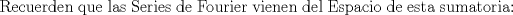 TEX: Recuerden que las Series de Fourier vienen del Espacio de esta sumatoria: