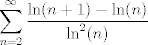 TEX: $\displaystyle \sum_{n=2}^{\infty} \frac{\ln(n+1)-\ln(n)}{\ln^2(n)}$