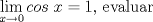 TEX: $\displaystyle \lim_{x \rightarrow 0} cos\; x=1$, evaluar