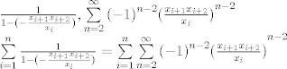 TEX: \[\begin{array}{l}<br />\frac{1}{{1 - ( - \frac{{{x_{i + 1}}{x_{i + 2}}}}{{{x_i}}})}},{\sum\limits_{n = 2}^\infty  {{{( - 1)}^{n - 2}}(\frac{{{x_{i + 1}}{x_{i + 2}}}}{{{x_i}}})} ^{n - 2}}\\<br />\sum\limits_{i = 1}^n {\frac{1}{{1 - ( - \frac{{{x_{i + 1}}{x_{i + 2}}}}{{{x_i}}})}}}  = \sum\limits_{i = 1}^n {{{\sum\limits_{n = 2}^\infty  {{{( - 1)}^{n - 2}}(\frac{{{x_{i + 1}}{x_{i + 2}}}}{{{x_i}}})} }^{n - 2}}} <br />\end{array}\]