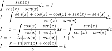 TEX: $\displaystyle \int \dfrac{sen(x)}{cos(x)+sen(x)}dx=I$<br /><br />$I=\displaystyle \int \dfrac{sen(x)+cos(x)-cos(x)+sen(x)-sen(x)}{cos(x)+sen(x)}dx$<br /><br />$I=x - \displaystyle \int \dfrac{cos(x)-sen(x)}{cos(x)+sen(x)}dx - \displaystyle \int \dfrac{sen(x)}{cos(x)+sen(x)}dx$<br /><br />$I=x - ln|sen(x)+cos(x)| - I + k$<br /><br />$I=\dfrac{x - ln|sen(x)+cos(x)|}{2} + k$