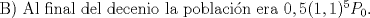 TEX: B) Al final del decenio la poblacin era $0,5(1,1)^5P_{0}$.