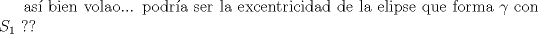 TEX: as bien volao... podra ser la excentricidad de la elipse que forma $\gamma$ con $S_1$ ??
