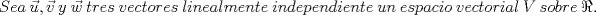 TEX: \[<br />Sea\ \vec u,\vec v\ y\ \vec w\ tres\ vectores\ linealmente\ independiente\ un\ espacio\ vectorial\ V\ sobre\ \Re.<br />\]<br />