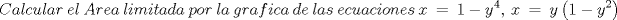 TEX: \[<br />Calcular\ el\ Area\ limitada\ por\ la\ grafica\ de\ las\ ecuaciones\ x\  =\  1\  -\  y^4 ,\ x\ =\ y\left( {1 - y^2 } \right)<br />\]<br />