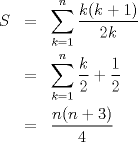 TEX: \begin{eqnarray*}S & = & \sum_{k=1}^{n}{\frac{k(k+1)}{2k}} \\ & = & \sum_{k=1}^{n}{\frac{k}{2}+\frac{1}{2}} \\ & = & \frac{n(n+3)}{4} \end{eqnarray*}