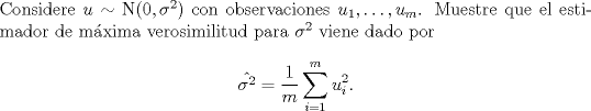 TEX: \noindent Considere $u\sim\mathrm N(0,\sigma^2)$ con observaciones $u_1,\ldots,u_m$. Muestre que el estimador de mxima verosimilitud para $\sigma^2$ viene dado por<br />$$\hat{\sigma^2}=\frac 1m\sum_{i=1}^m u_i^2.$$<br />