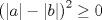 TEX: $$\left( \left| a \right|-\left| b \right| \right)^{2}\ge 0$$