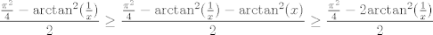 TEX: \[\frac{\frac{{{\pi }^{2}}}{4}-{{\arctan }^{2}}(\frac{1}{x})}{2}\ge \frac{\frac{{{\pi }^{2}}}{4}-{{\arctan }^{2}}(\frac{1}{x})-{{\arctan }^{2}}(x)}{2}\ge \frac{\frac{{{\pi }^{2}}}{4}-2{{\arctan }^{2}}(\frac{1}{x})}{2}\]