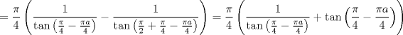 TEX: $$<br /> = \frac{\pi }<br />{4}\left( {\frac{1}<br />{{\tan \left( {\frac{\pi }<br />{4} - \frac{{\pi a}}<br />{4}} \right)}} - \frac{1}<br />{{\tan \left( {\frac{\pi }<br />{2} + \frac{\pi }<br />{4} - \frac{{\pi a}}<br />{4}} \right)}}} \right) = \frac{\pi }<br />{4}\left( {\frac{1}<br />{{\tan \left( {\frac{\pi }<br />{4} - \frac{{\pi a}}<br />{4}} \right)}} + \tan \left( {\frac{\pi }<br />{4} - \frac{{\pi a}}<br />{4}} \right)} \right)<br />$$