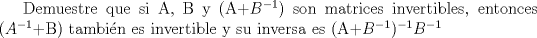 TEX: Demuestre que si A, B y (A+$B^{-1}$) son matrices invertibles, entonces ($A^{-1}$+B) tambin es invertible y su inversa es (A+$B^{-1}$$)^{-1}$$B^{-1}$  