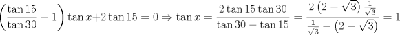 TEX: $$<br />\left( {\frac{{\tan 15}}<br />{{\tan 30}} - 1} \right)\tan x + 2\tan 15 = 0 \Rightarrow \tan x = \frac{{2\tan 15\tan 30}}<br />{{\tan 30 - \tan 15}} = \frac{{2\left( {2 - \sqrt 3 } \right)\frac{1}<br />{{\sqrt 3 }}}}<br />{{\frac{1}<br />{{\sqrt 3 }} - \left( {2 - \sqrt 3 } \right)}} = 1<br />$$