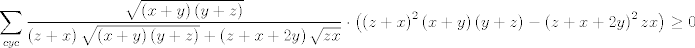 TEX: $$\sum\limits_{cyc}{\frac{\sqrt{\left( x+y \right)\left( y+z \right)}}{\left( z+x \right)\sqrt{\left( x+y \right)\left( y+z \right)}+\left( z+x+2y \right)\sqrt{zx}}\cdot \left( \left( z+x \right)^{2}\left( x+y \right)\left( y+z \right)-\left( z+x+2y \right)^{2}zx \right)\ge 0}$$