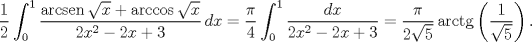 TEX: $$\frac{1}{2}\int_{0}^{1}{\frac{\operatorname{arcsen}\sqrt{x}+\arccos \sqrt{x}}{2{{x}^{2}}-2x+3}\,dx}=\frac{\pi }{4}\int_{0}^{1}{\frac{dx}{2{{x}^{2}}-2x+3}}=\frac{\pi }{2\sqrt{5}}\operatorname{arctg} \left( \frac{1}{\sqrt{5}} \right).$$