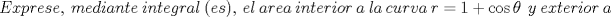 TEX: \[<br />Exprese,\ mediante\ integral\ (es),\ el\ area\ interior\ a\ la\ curva\  r  = 1\  +\  \cos \theta\ \  y\ exterior\ a<br />\]<br />