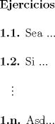 TEX: \textbf{Ejercicios} \newline<br /><br />\textbf{1.1.} Sea ... \newline<br /><br />\textbf{1.2.} Si ... \newline<br /><br />\ \ \ $\vdots$ \newline<br /><br />\textbf{1.n.} Asd... \newline<br /><br />