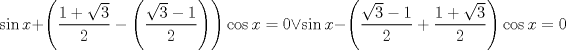 TEX: $$<br />\sin x + \left( {\frac{{1 + \sqrt 3 }}<br />{2} - \left( {\frac{{\sqrt 3  - 1}}<br />{2}} \right)} \right)\cos x = 0 \vee \sin x - \left( {\frac{{\sqrt 3  - 1}}<br />{2} + \frac{{1 + \sqrt 3 }}<br />{2}} \right)\cos x = 0<br />$$