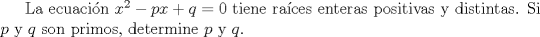 TEX: La ecuacin ${x^2} - px + q = 0$ tiene races enteras positivas y distintas. Si $p$ y $q$ son primos, determine $p$ y $q$.