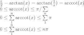 TEX: \[\begin{array}{l}<br />\frac{\pi }{2} - \arctan (x) = \arctan (\frac{1}{x}) = {\mathop{\rm arccot}\nolimits} (x)\\<br />0 \le {\mathop{\rm arccot}\nolimits} (x) \le \pi {\rm{     }}/\sum {} \\<br />0 \le \sum\limits_1^n {{\mathop{\rm arccot}\nolimits} (x)}  \le \sum\limits_1^n \pi  \\<br />0 \le \sum\limits_1^n {{\mathop{\rm arccot}\nolimits} (x)}  \le n\pi <br />\end{array}\]