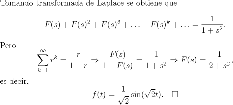 TEX: \noindent Tomando transformada de Laplace se obtiene que<br />$$F(s)+F(s)^2+F(s)^3+\ldots+F(s)^k+\ldots=\frac 1{1+s^2}.$$<br />Pero <br />$$\sum_{k=1}^\infty r^k=\frac{r}{1-r}\Rightarrow \frac{F(s)}{1-F(s)}=\frac 1{1+s^2}\Rightarrow F(s)=\frac{1}{2+s^2},$$<br />es decir,<br />$$f(t)=\frac1{\sqrt 2}\sin (\sqrt{2}t).\quad\square$$<br />