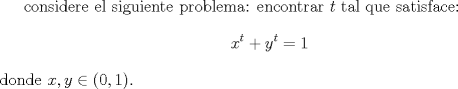 TEX: considere el siguiente problema: encontrar $t$ tal que satisface:<br />$$x^t+y^t=1$$ donde $x,y \in (0,1)$. 