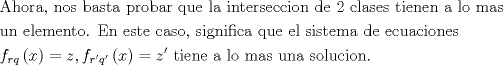 TEX: $$\begin{gathered}<br />  {\text{Ahora, nos basta probar que la interseccion de 2 clases tienen a lo mas}} \hfill \\<br />  {\text{un elemento. En este caso, significa que el sistema de ecuaciones }} \hfill \\<br />  {f_{rq}}\left( x \right) = z,{f_{r'q'}}\left( x \right) = z'{\text{ tiene a lo mas una solucion. }} \hfill \\ <br />\end{gathered}$$