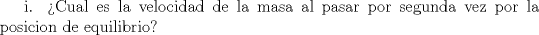 TEX: i.\textup{ Cual es la velocidad de la masa al pasar por segunda vez por la posicion de equilibrio}?<br />