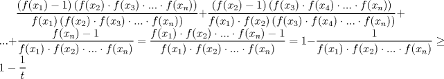 TEX: $\displaystyle\frac{(f(x_1)-1)\left ( f(x_2)\cdot f(x_3)\cdot ... \cdot f(x_n) \right )}{f(x_1)\left ( f(x_2)\cdot f(x_3)\cdot ... \cdot f(x_n) \right )}+\displaystyle\frac{(f(x_2)-1)\left ( f(x_3)\cdot f(x_4)\cdot ... \cdot f(x_n) \right )}{f(x_1)\cdot f(x_2)\left ( f(x_3)\cdot f(x_4)\cdot ... \cdot f(x_n) \right )}+...+\displaystyle\frac{f(x_n)-1}{f(x_1)\cdot f(x_2)\cdot ... \cdot f(x_n)}=\frac{f(x_1)\cdot f(x_2)\cdot ... \cdot f(x_n)-1}{f(x_1)\cdot f(x_2)\cdot ... \cdot f(x_n)}=1-\frac{1}{f(x_1)\cdot f(x_2)\cdot ... \cdot f(x_n)}\geq 1-\frac{1}{t}$