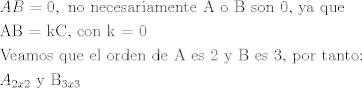 TEX: \[\begin{gathered}<br />  AB = 0,{\text{ no necesariamente A o B son 0}}{\text{, ya que}} \hfill \\<br />  {\text{AB = kC}}{\text{, con k = 0}} \hfill \\<br />  {\text{Veamos que el orden de A es 2 y B es 3}}{\text{, por tanto:}} \hfill \\<br />  {A_{2x2}}{\text{ y }}{{\text{B}}_{3x3}} \hfill \\ <br />\end{gathered} \]